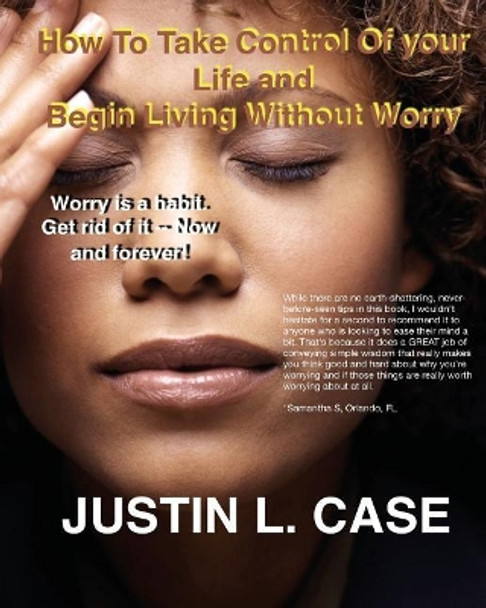 How To Take Control Of Your Life and Begin Living Without Worry: Worry Is A Habit. Get Rid Of It Now by Justin L Case 9781522929116