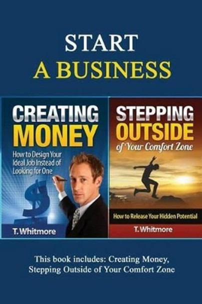 Start A Business: 2 Manuscripts - Creating Money, Stepping Outside of Your Comfort Zone by T Whitmore 9781533119537