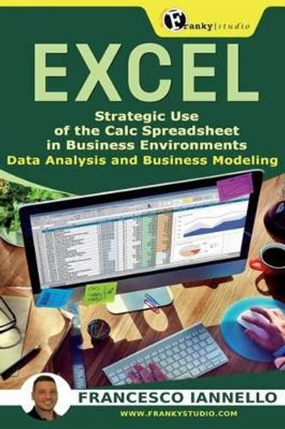 Excel: Strategic Use of the Calc Spreadsheet in Business Environment. Data Analysis and Business Modeling. by Francesco Iannello 9781530738724