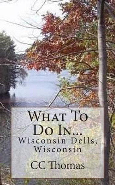 What To Do In...Wisconsin Dells, Wisconsin by CC Thomas 9781505317060