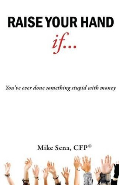 Raise Your Hand If...: You've Ever Done Something Stupid with Money by Mike Sena Cfp(r) 9781482344868