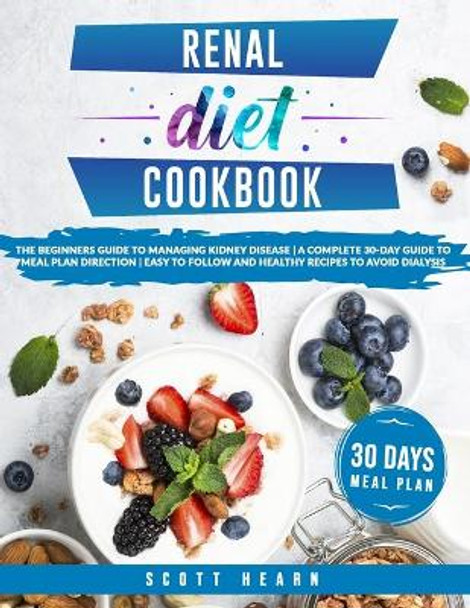 Renal Diet Cookbook: The Beginners Guide To Managing Kidney Disease - A Complete 30-Day Guide To Meal Plan Direction - Easy To Follow And Healthy Recipes To Avoid Dialysis by Scott Hearn 9798654393531