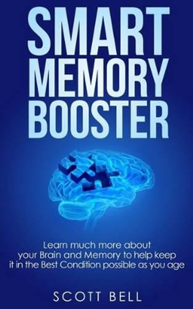 Smart Memory Booster: Learn Much More about Your Brain and Memory to Help Keep It in the Best Condition Possible as You Age by Scott Bell 9781539694250
