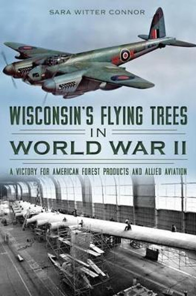 Wisconsin's Flying Trees in World War II: A Victory for American Forest Products and Allied Aviation by Sara Witter Connor 9781626193505