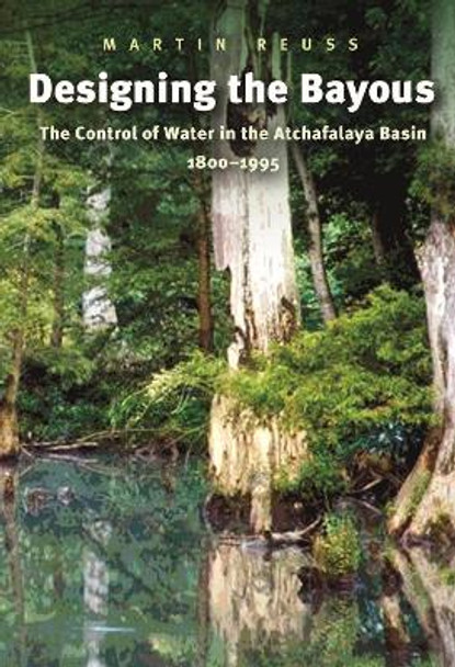 Designing the Bayous: The Control of Water in the Atchafalaya Basin, 1800-1995 by Martin Reuss 9781585443758