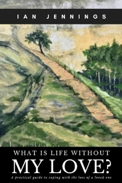 What is Life Without My Love?: A Practical Guide to Coping With the Loss of a Loved One by Ian Jennings 9798555820808