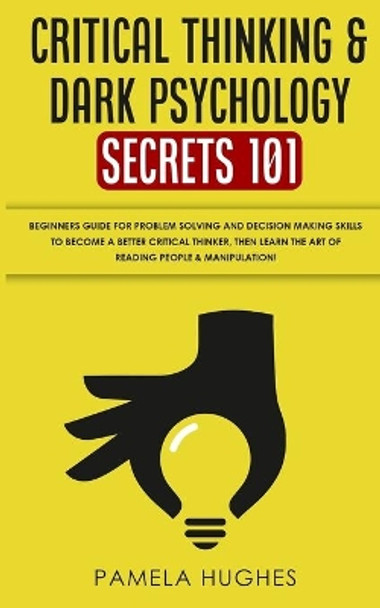Critical Thinking & Dark Psychology Secrets 101: Beginners Guide for Problem Solving and Decision Making skills to become a better Critical Thinker, then Learn the art of reading people & Manipulation by Pamela Hughes 9798603871462