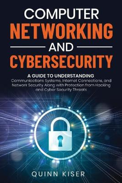 Computer Networking and Cybersecurity: A Guide to Understanding Communications Systems, Internet Connections, and Network Security Along with Protection from Hacking and Cyber Security Threats by Quinn Kiser 9798682990887