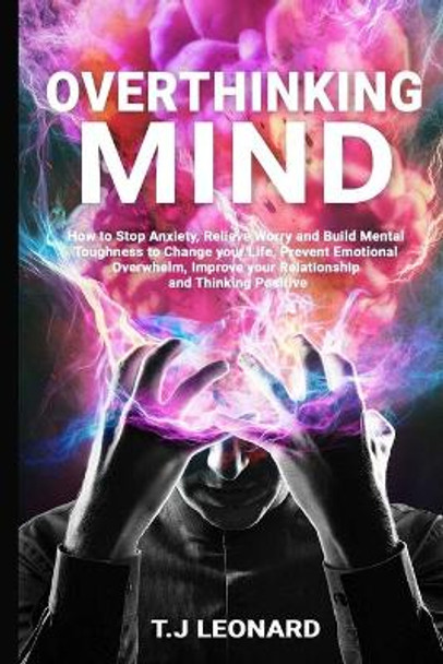 Overthinking Mind: How to Stop Anxiety, Relieve Worrying and Build Mental Toughness to Change Your Life, Prevent Emotional Overwhelm, Improve Your Relationship and Thinking Positive. by T J Leonard 9798684535888