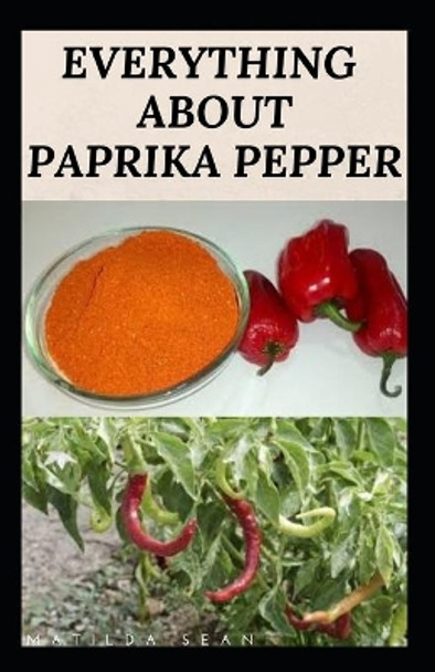 Everything about Paprika Pepper: Paprika Seasoning Pepper Spicies Recipes, Health Benefits and Other Uses by Matilda Sean 9798646313684