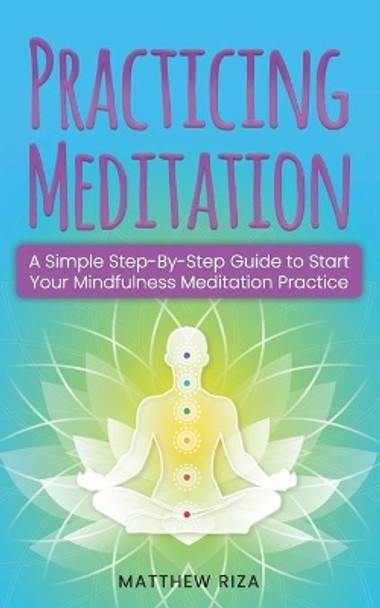 Practicing Meditation: A Simple Step-By-Step Guide to Start Your Mindfulness Meditation Practice by Matthew Riza 9798652336417