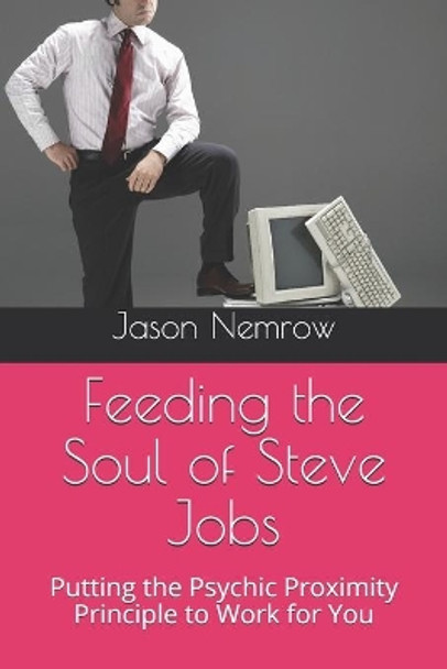 Feeding the Soul of Steve Jobs: Putting the Psychic Proximity Principle to Work for You by Jason Nemrow 9798673358696