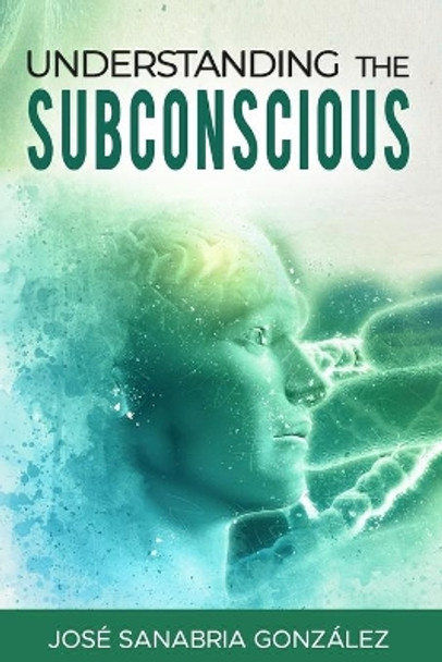 Understanding the subconscious. By Jose Sanabria by Jose Sanabria Gonzalez 9781655687518