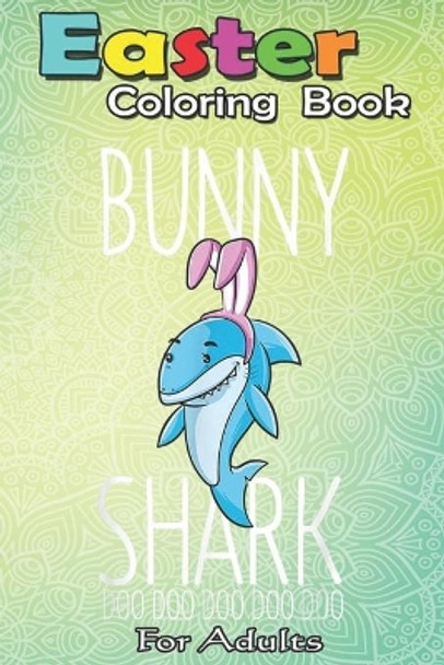 Easter Coloring Book For Adults: Bunny Shark Easter Rabbit Sharks Lover Gift Kids Girls Boys An Adult Easter Coloring Book For Teens & Adults - Great Gifts with Fun, Easy, and Relaxing by Bookcreators Jenny 9798709847224