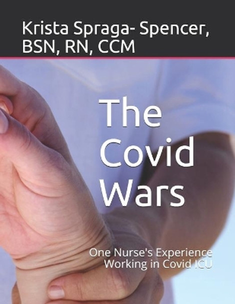 The Covid Wars: One Nurse's Experience Working in Covid ICU by Krista L Spraga- Spencer 9798710893203