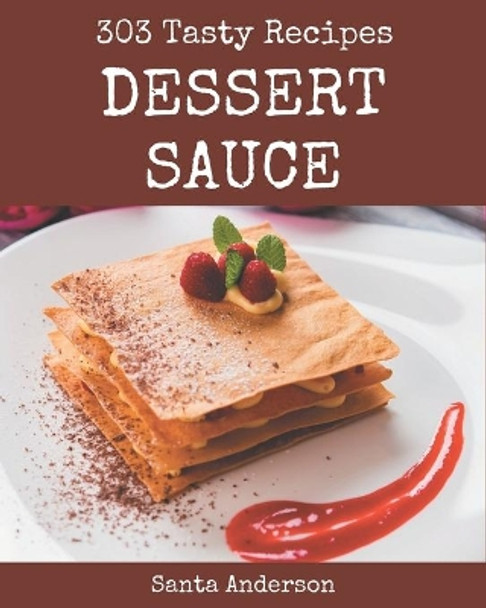 303 Tasty Dessert Sauce Recipes: Unlocking Appetizing Recipes in The Best Dessert Sauce Cookbook! by Santa Anderson 9798695502596