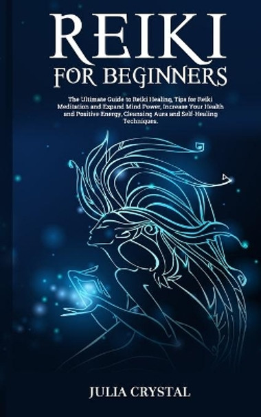 Reiki for Beginners: The Ultimate Guide to Reiki Healing, Tips for Reiki Meditation and Expand Mind Power, Increase Your Health and Positive Energy, Cleansing Aura and Self-Healing Techniques by Julia Crystal 9798714125171