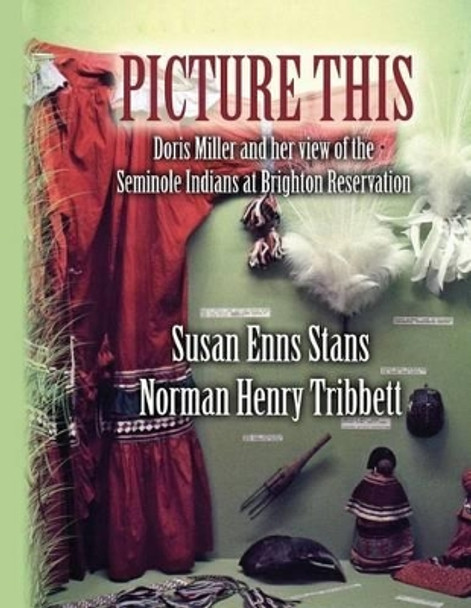 Picture This: Doris Miller and her view of the Seminole Indians at Brighton Reservation by Norman Henry Tribbett 9781491236819