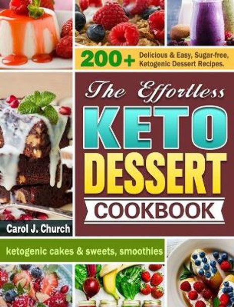 The Effortless Keto Dessert Cookbook: 200+ Delicious & Easy, Sugar-free, Ketogenic Dessert Recipes. (ketogenic cakes & sweets, smoothies) by Carol J Church 9781649844033