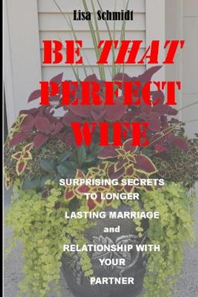 Be That Perfect Wife and Lover: Surprising Secrets to Longer Lasting Marriage and Relationship with Your Partner. Winning with Joy, without Arguments. by Lisa Schmidt 9798736817030