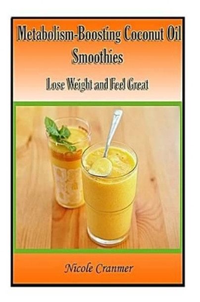 21 Metabolism-Boosting Coconut Oil Smoothies: Lose Weight and Feel Great by Nicole Cranmer 9781499355673