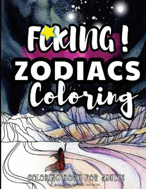 Fcking! Zodiacs Coloring: the Epic Profane Adult Zodiac Colouring Book: Swear Word finds Sweary Fun Way - Swearword for Stress Relief by Swearing Coloring Book 9781544611235