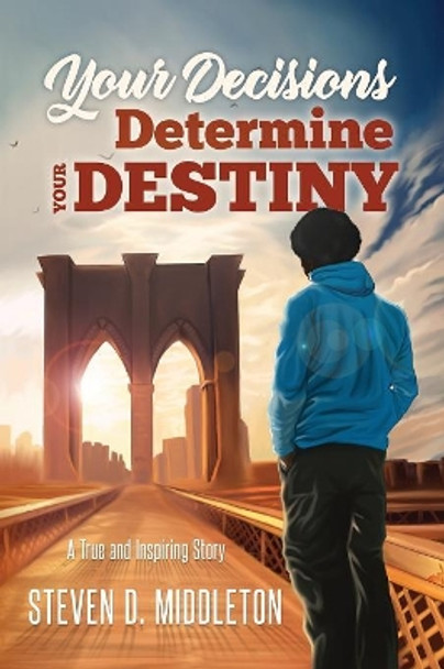 Your Decisions Determine Your Destiny: A True and Inspiring Story by Steven Middleton 9781945169199