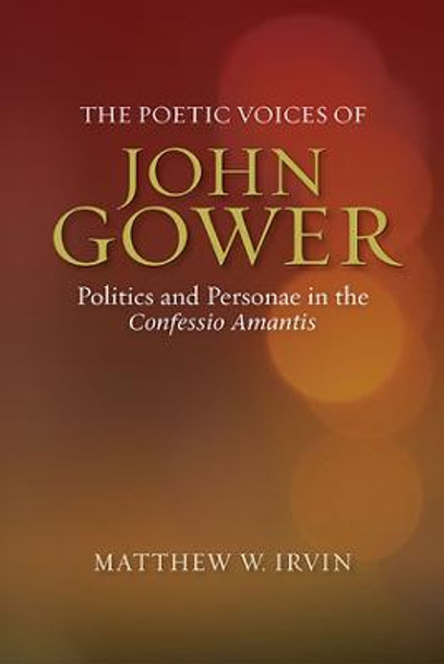 The Poetic Voices of John Gower - Politics and Personae in the Confessio Amantis by Matthew W. Irvin