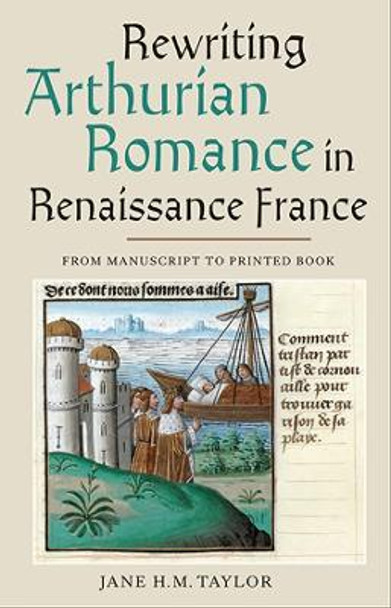 Rewriting Arthurian Romance in Renaissance Franc - From Manuscript to Printed Book by Jane H. M. Taylor