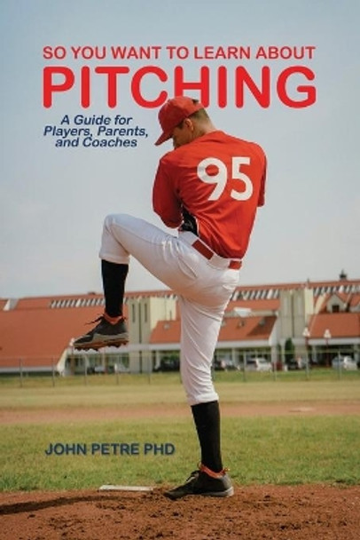 So You Want to Learn About Pitching: A Guide for Players, Parents, and Coaches by John Petre 9781638678403