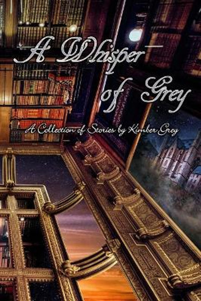 A Whisper of Grey: A Collection of Stories by Kimber Grey by Kimber Grey 9781974444625