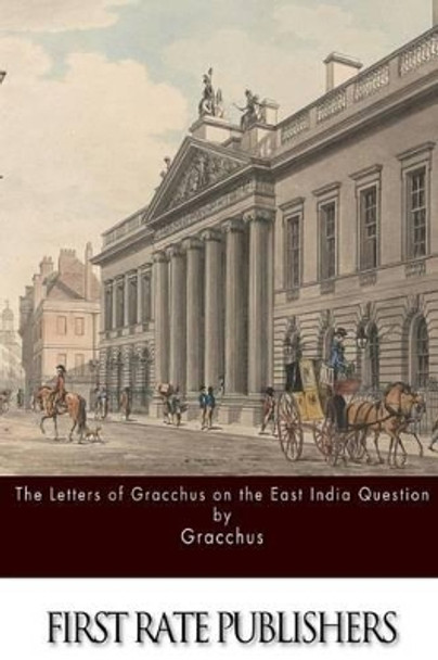 The Letters of Gracchus on the East India Question by Gracchus 9781517405595