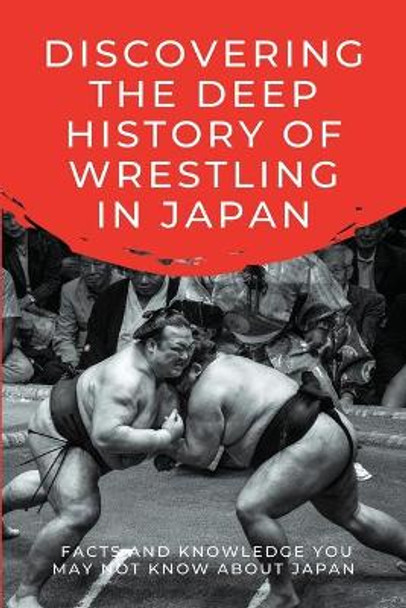 Discovering The Deep History Of Wrestling In Japan: Facts And Knowledge You May Not Know About Japan: Japanese Wrestling Books by Regan Opatz 9798700530132