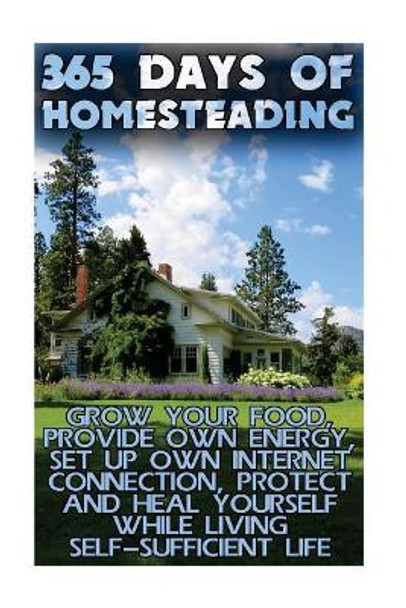 365 Days Of Homesteading: Grow Your Food, Provide Own Energy, Set Up Own Internet Connection, Protect And Heal Yourself While Living Self-Sufficient Life by Jared Johnson 9781547023790