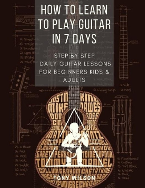 How to Learn to Play Guitar in 7 Days: Step by Step Daily Guitar Lessons for Beginners Kids and Adults by Tony Wilson 9798582408444