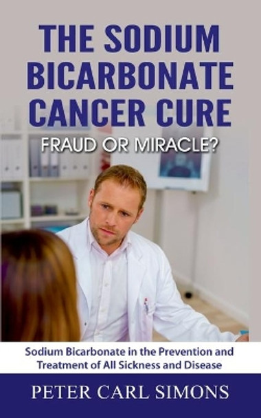 The Sodium Bicarbonate Cancer Cure - Fraud or Miracle?: Sodium Bicarbonate in the Prevention and Treatment of All Sickness and Disease by Peter Carl Simons 9783751995665