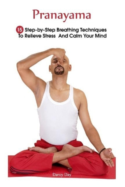 Pranayama: 15 Step-by-Step Breathing Techniques To Relieve Stress And Calm Your Mind: (Pranayama And Breathwork, Breathing Practices, Body-Mind Management) by Darcy Day 9781986093347