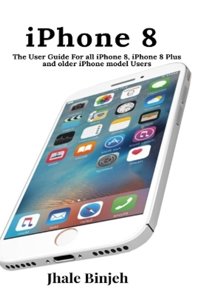 iPhone 8: The User Guide For all iPhone 8, iPhone 8 Plus and older iPhone model Users by Jhale Binjeh 9781637502396