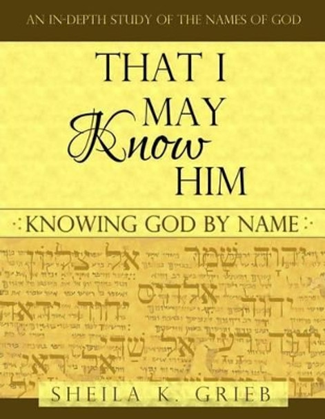 That I May Know Him: Knowing God By Name by Sheila K Grieb 9781490372495