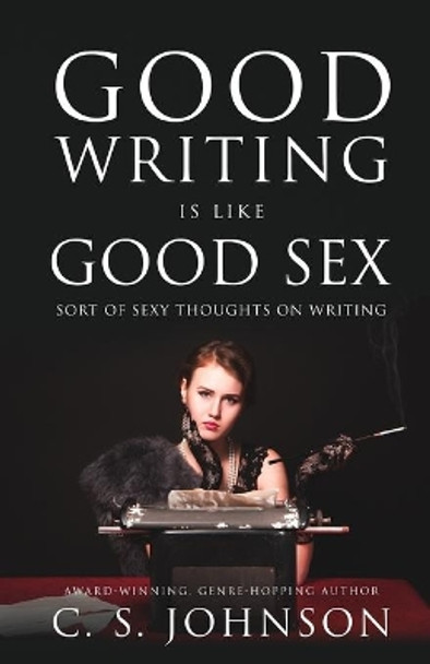 Good Writing is Like Good Sex: Sort of Sexy Thoughts on Writing by C S Johnson 9781948464284