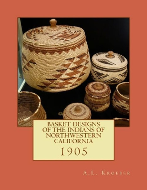 Basket Designs of the Indians of NorthWestern California: 1905 by Roger Chambers 9781985329041