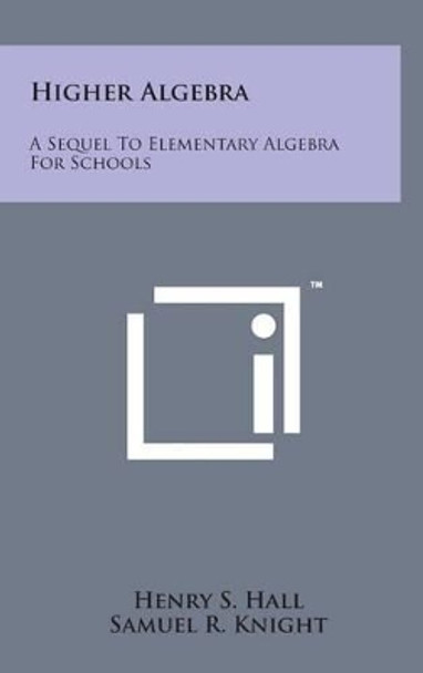 Higher Algebra: A Sequel to Elementary Algebra for Schools by Henry S Hall 9781498147125