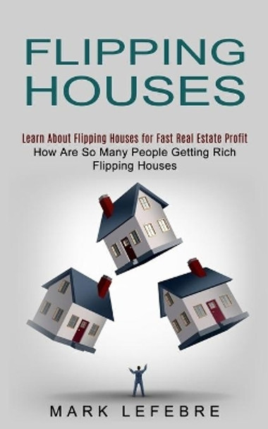 Flipping Houses: Learn About Flipping Houses for Fast Real Estate Profit (How Are So Many People Getting Rich Flipping Houses) by Mark Lefebre 9781774852507