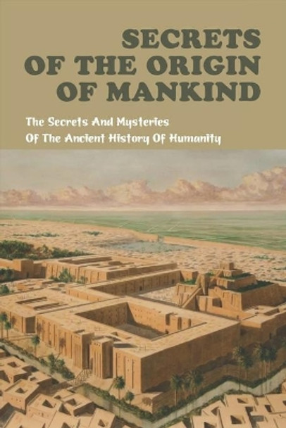 Secrets Of The Origin Of Mankind: The Secrets And Mysteries Of The Ancient History Of Humanity by Alfred Pescatore 9798780088875