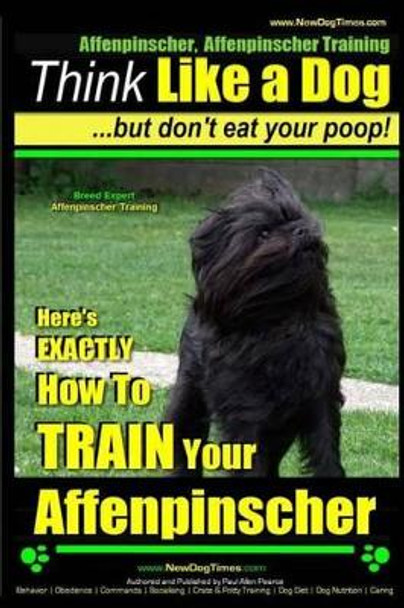 Affenpinscher, Affenpinscher Training Think Like a Dog But Don't Eat Your Poop! Breed Expert Affenpinscher Training: Here's Exactly How to Train Your Affenpinscher by MR Paul Allen Pearce 9781505351989