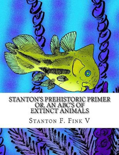 Stanton's Prehistoric Primer: or, An ABC's of Extinct Animals by Stanton Fordice Fink V 9781981438976