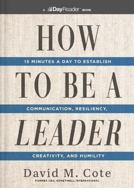 How to Be a Leader: 15 Minutes a Day to Establish Communication, Resiliency, Creativity, and Humility by David M. Cote 9781400343850