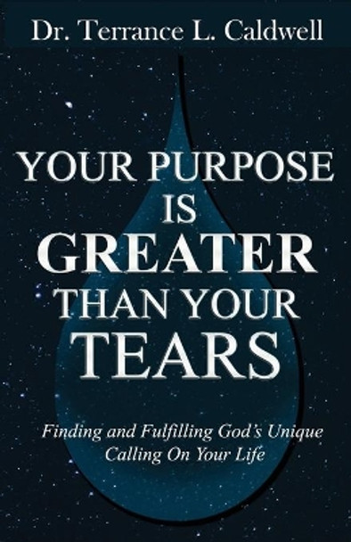 Your Purpose Is Greater Than Your Tears: Finding And Fulfilling God's Unique Calling On Your Life by Terrance L Caldwell 9781736772133