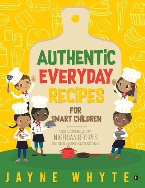 Authentic Everyday Recipes for Smart Children: A Collection of Must-Have Nigerian Recipes for Children Aged 6 Months to 6 Years by Jayne Whyte 9781643248677