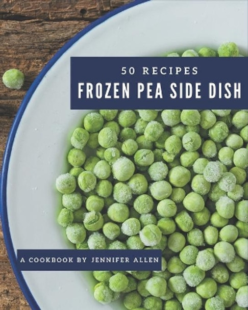 50 Frozen Pea Side Dish Recipes: The Best Frozen Pea Side Dish Cookbook that Delights Your Taste Buds by Jennifer Allen 9798576374557